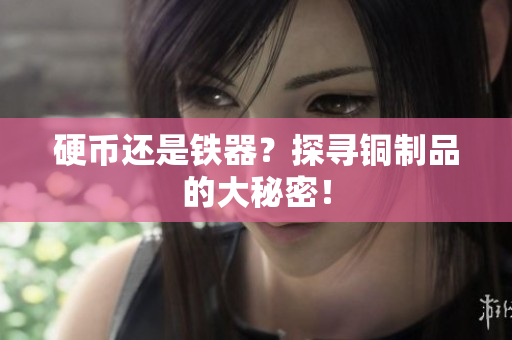 硬币还是铁器？探寻铜制品的大秘密！