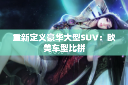 重新定义豪华大型SUV：欧美车型比拼