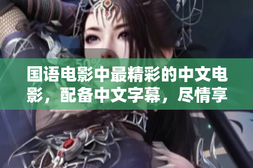 国语电影中最精彩的中文电影，配备中文字幕，尽情享受观影乐趣！