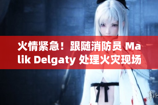 火情紧急！跟随消防员 Malik Delgaty 处理火灾现场