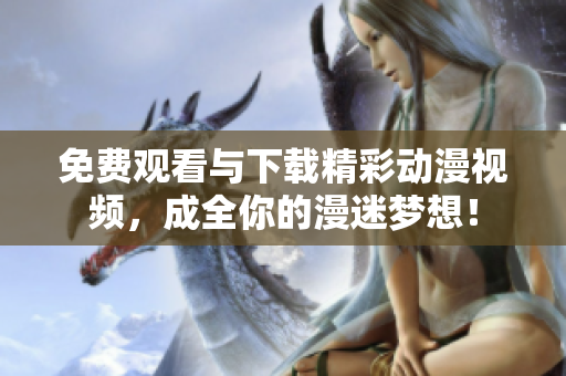 免费观看与下载精彩动漫视频，成全你的漫迷梦想！