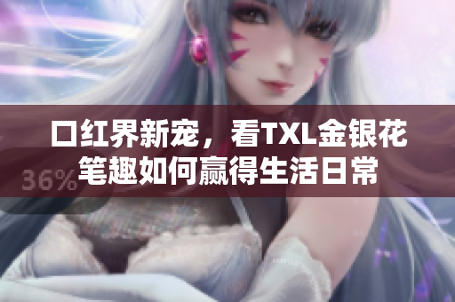 口红界新宠，看TXL金银花笔趣如何赢得生活日常