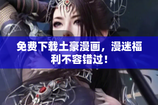 免费下载土豪漫画，漫迷福利不容错过！