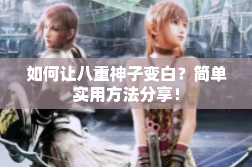 如何让八重神子变白？简单实用方法分享！