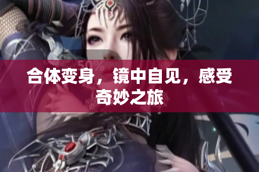 合体变身，镜中自见，感受奇妙之旅
