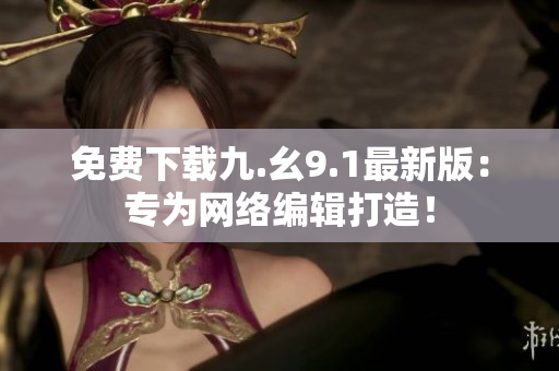免费下载九.幺9.1最新版：专为网络编辑打造！