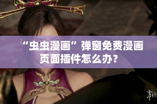 “虫虫漫画”弹窗免费漫画页面插件怎么办？