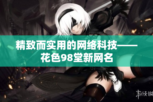精致而实用的网络科技——花色98堂新网名