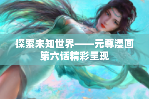 探索未知世界——元尊漫画第六话精彩呈现