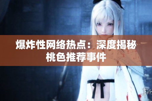 爆炸性网络热点：深度揭秘桃色推荐事件