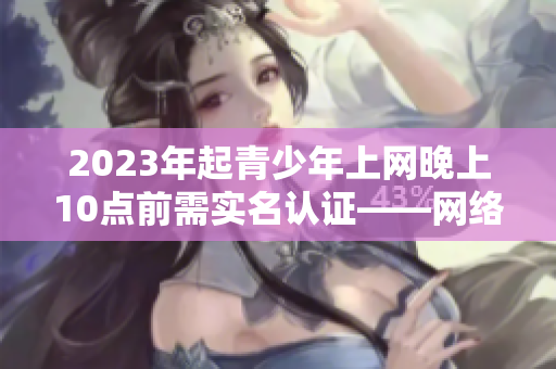 2023年起青少年上网晚上10点前需实名认证——网络安全新规落地