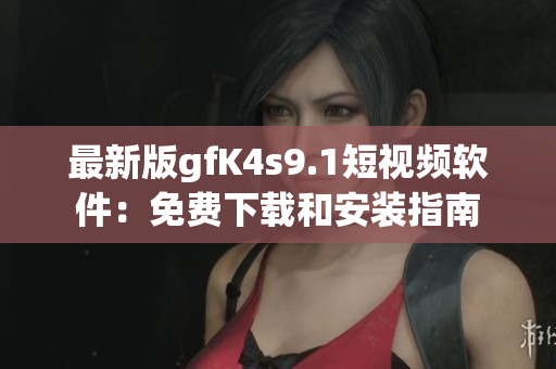 最新版gfK4s9.1短视频软件：免费下载和安装指南