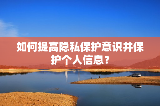 如何提高隐私保护意识并保护个人信息？