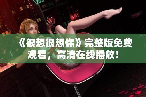 《很想很想你》完整版免费观看，高清在线播放！