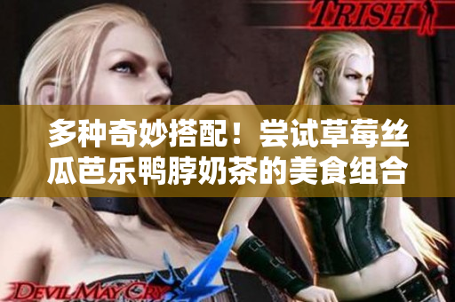 多种奇妙搭配！尝试草莓丝瓜芭乐鸭脖奶茶的美食组合！