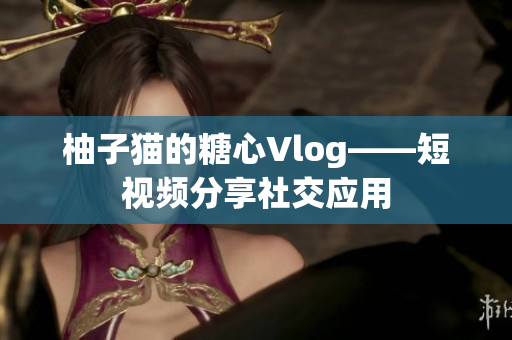 柚子猫的糖心Vlog——短视频分享社交应用