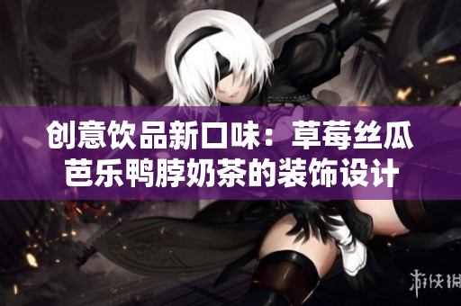 创意饮品新口味：草莓丝瓜芭乐鸭脖奶茶的装饰设计
