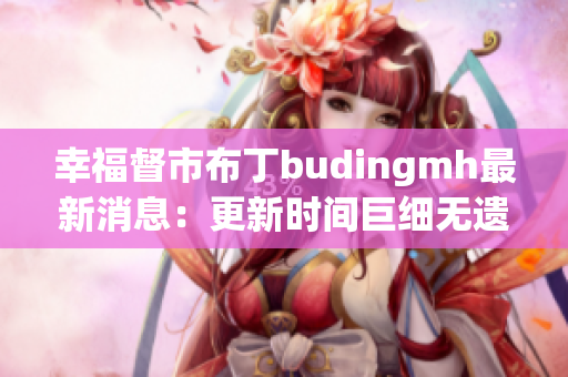 幸福督市布丁budingmh最新消息：更新时间巨细无遗！