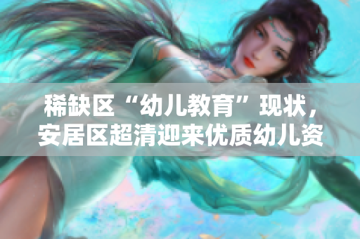 稀缺区“幼儿教育”现状，安居区超清迎来优质幼儿资源