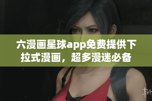 六漫画星球app免费提供下拉式漫画，超多漫迷必备