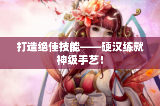 打造绝佳技能——硬汉练就神级手艺！