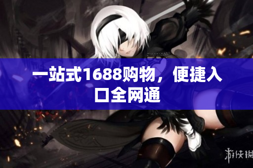 一站式1688购物，便捷入口全网通
