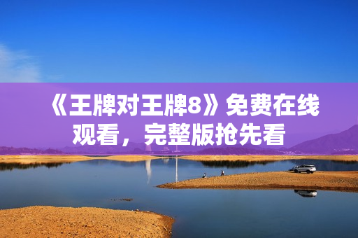 《王牌对王牌8》免费在线观看，完整版抢先看
