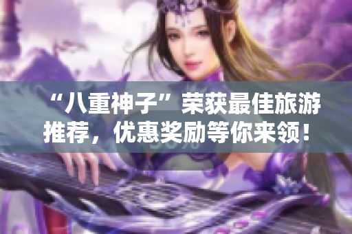 “八重神子”荣获最佳旅游推荐，优惠奖励等你来领！