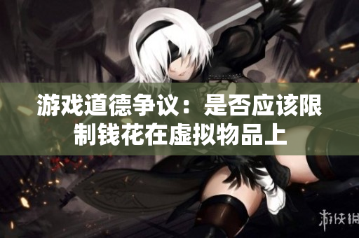 游戏道德争议：是否应该限制钱花在虚拟物品上