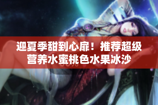 迎夏季甜到心扉！推荐超级营养水蜜桃色水果冰沙