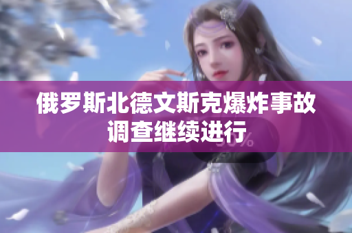 俄罗斯北德文斯克爆炸事故调查继续进行