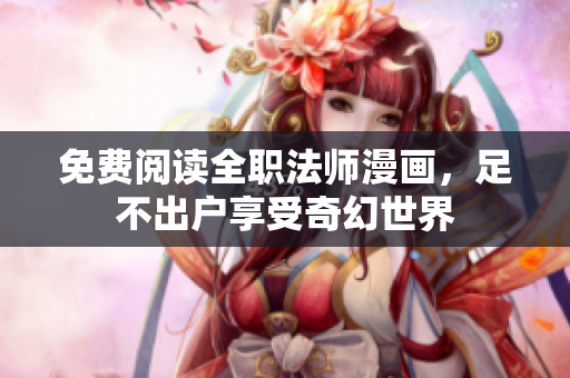 免费阅读全职法师漫画，足不出户享受奇幻世界