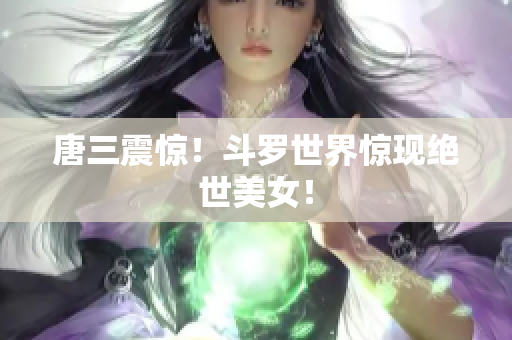 唐三震惊！斗罗世界惊现绝世美女！