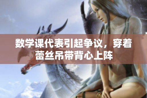 数学课代表引起争议，穿着蕾丝吊带背心上阵