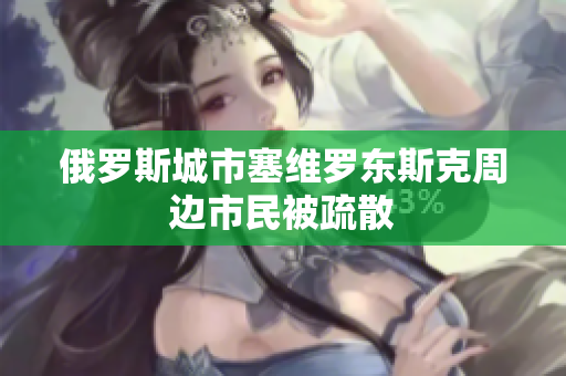 俄罗斯城市塞维罗东斯克周边市民被疏散
