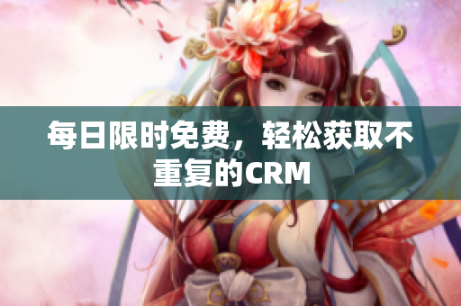 每日限时免费，轻松获取不重复的CRM