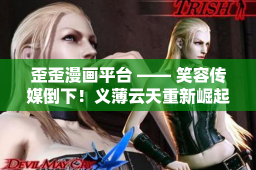 歪歪漫画平台 —— 笑容传媒倒下！义薄云天重新崛起！