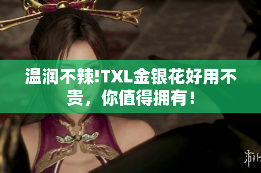 温润不辣!TXL金银花好用不贵，你值得拥有！