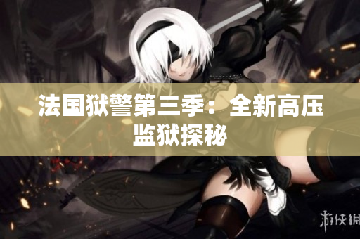 法国狱警第三季：全新高压监狱探秘