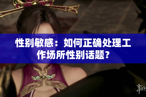 性别敏感：如何正确处理工作场所性别话题？