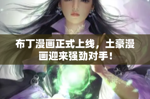 布丁漫画正式上线，土豪漫画迎来强劲对手！
