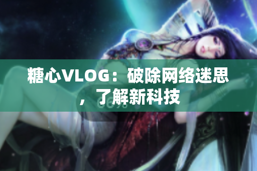 糖心VLOG：破除网络迷思，了解新科技