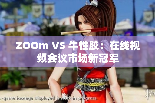 ZOOm VS 牛性胶：在线视频会议市场新冠军