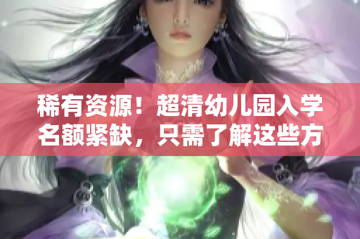 稀有资源！超清幼儿园入学名额紧缺，只需了解这些方法