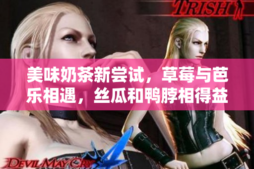 美味奶茶新尝试，草莓与芭乐相遇，丝瓜和鸭脖相得益彰