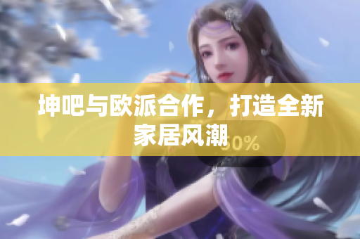 坤吧与欧派合作，打造全新家居风潮