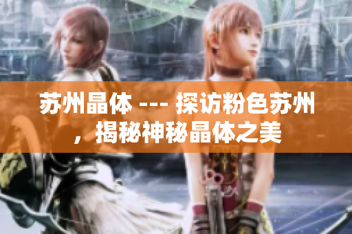 苏州晶体 --- 探访粉色苏州，揭秘神秘晶体之美