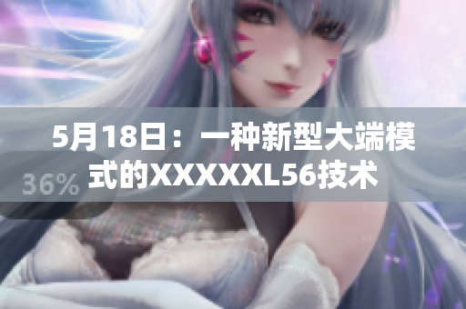 5月18日：一种新型大端模式的XXXXXL56技术