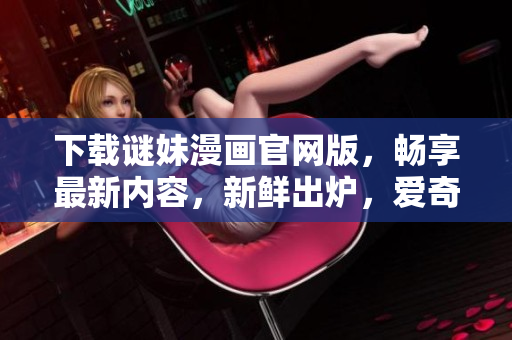 下载谜妹漫画官网版，畅享最新内容，新鲜出炉，爱奇艺等你来戳！