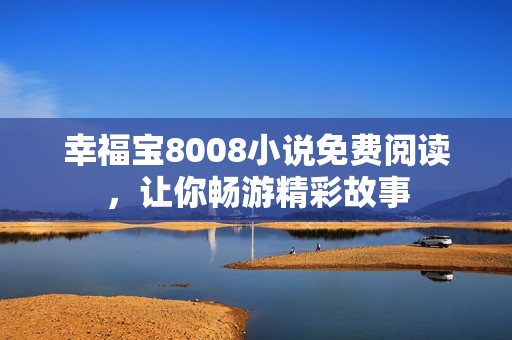 幸福宝8008小说免费阅读，让你畅游精彩故事